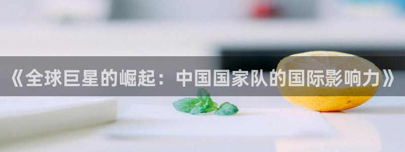 今年世界杯：《全球巨星的崛起：中国国家队的国际影响力》